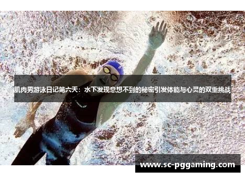 肌肉男游泳日记第六天：水下发现意想不到的秘密引发体能与心灵的双重挑战