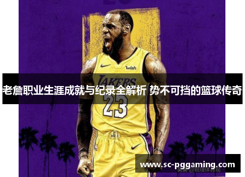 老詹职业生涯成就与纪录全解析 势不可挡的篮球传奇
