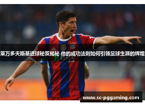 莱万多夫斯基进球秘笈揭秘 他的成功法则如何引领足球生涯的辉煌
