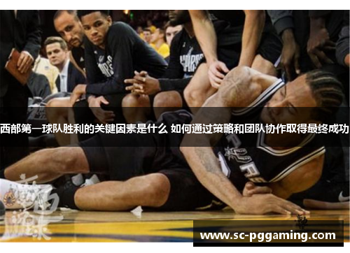 西部第一球队胜利的关键因素是什么 如何通过策略和团队协作取得最终成功
