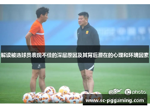 解读被选球员表现不佳的深层原因及其背后潜在的心理和环境因素