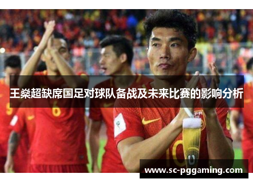 王燊超缺席国足对球队备战及未来比赛的影响分析