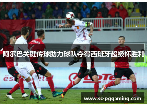 阿尔巴关键传球助力球队夺得西班牙超级杯胜利