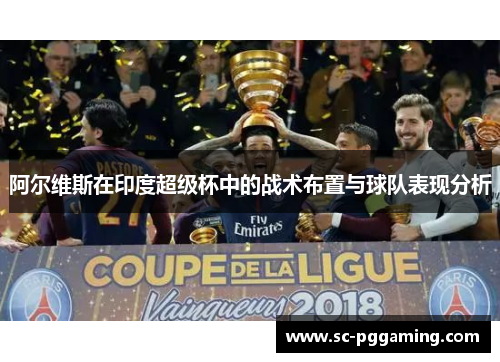 阿尔维斯在印度超级杯中的战术布置与球队表现分析