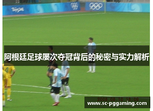 阿根廷足球屡次夺冠背后的秘密与实力解析