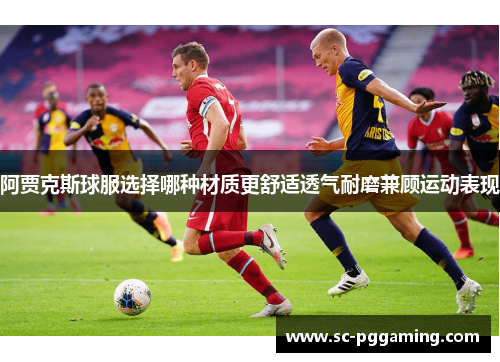 阿贾克斯球服选择哪种材质更舒适透气耐磨兼顾运动表现