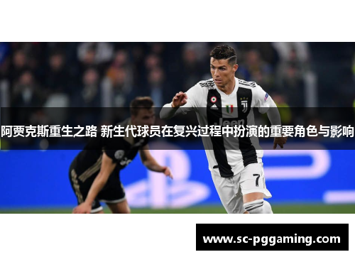 阿贾克斯重生之路 新生代球员在复兴过程中扮演的重要角色与影响