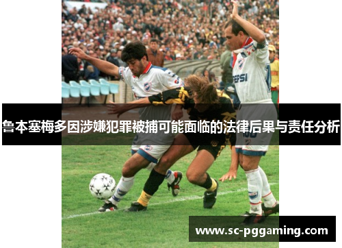 鲁本塞梅多因涉嫌犯罪被捕可能面临的法律后果与责任分析