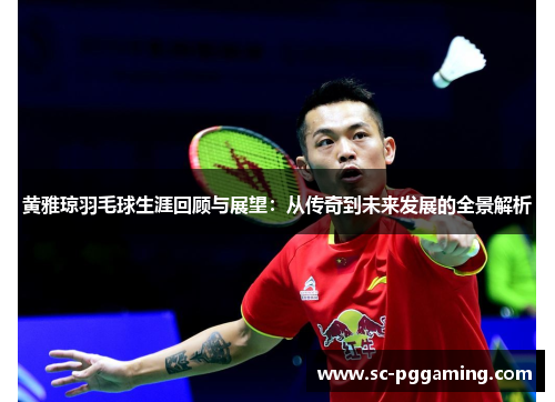 黄雅琼羽毛球生涯回顾与展望：从传奇到未来发展的全景解析