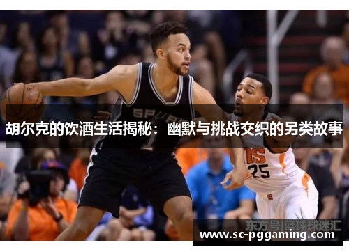 胡尔克的饮酒生活揭秘：幽默与挑战交织的另类故事