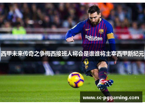 西甲未来传奇之争梅西接班人将会是谁谁将主宰西甲新纪元