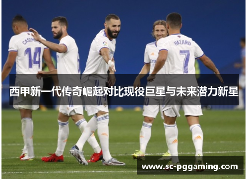 西甲新一代传奇崛起对比现役巨星与未来潜力新星
