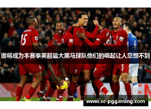 谁将成为本赛季英超最大黑马球队他们的崛起让人意想不到