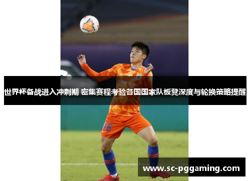 世界杯备战进入冲刺期 密集赛程考验各国国家队板凳深度与轮换策略提醒