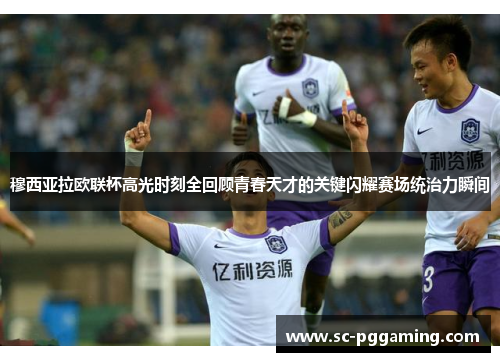 穆西亚拉欧联杯高光时刻全回顾青春天才的关键闪耀赛场统治力瞬间