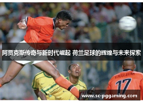 阿贾克斯传奇与新时代崛起 荷兰足球的辉煌与未来探索