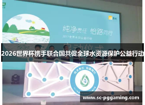 2026世界杯携手联合国共促全球水资源保护公益行动