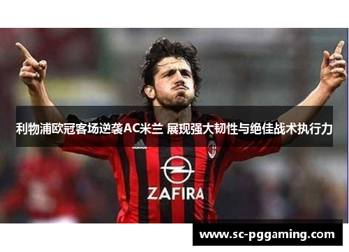 利物浦欧冠客场逆袭AC米兰 展现强大韧性与绝佳战术执行力