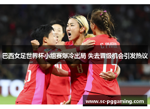 巴西女足世界杯小组赛爆冷出局 失去晋级机会引发热议