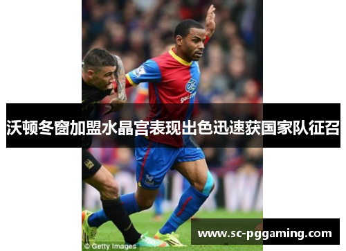 沃顿冬窗加盟水晶宫表现出色迅速获国家队征召