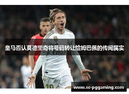 皇马否认莫德里奇将号码转让给姆巴佩的传闻属实