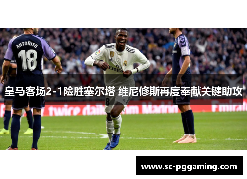 皇马客场2-1险胜塞尔塔 维尼修斯再度奉献关键助攻