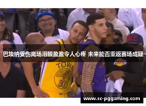巴埃纳受伤离场泪眼盈盈令人心疼 未来能否重返赛场成疑